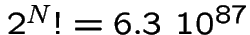 $2^{N}!= 6.3\ 10^{87}$